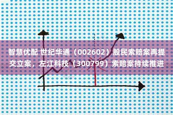 智慧优配 世纪华通（002602）股民索赔案再提交立案，左江科技（300799）索赔案持续推进