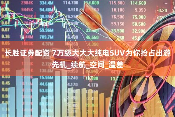 长胜证券配资 7万级大大大纯电SUV为你抢占出游先机_续航_空间_温差
