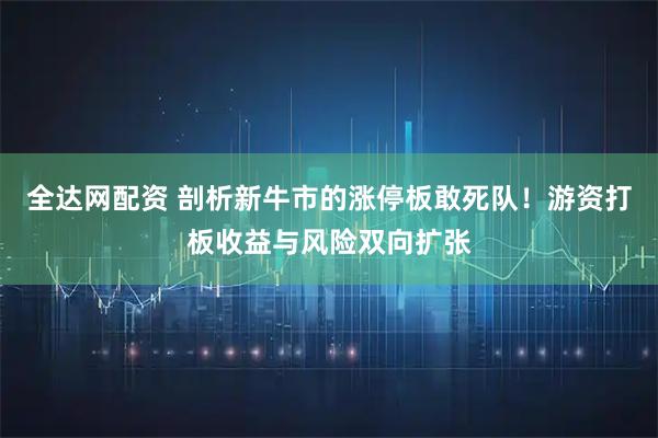 全达网配资 剖析新牛市的涨停板敢死队！游资打板收益与风险双向扩张