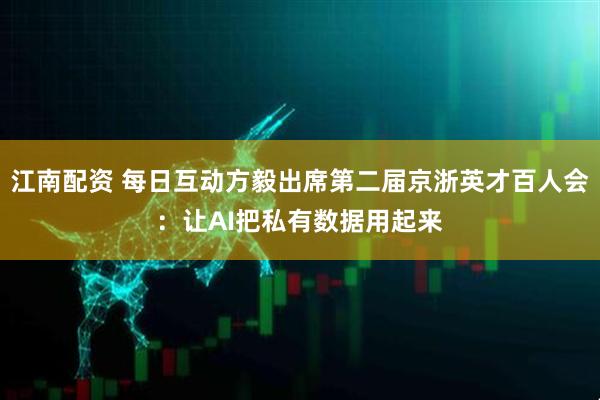 江南配资 每日互动方毅出席第二届京浙英才百人会：让AI把私有数据用起来