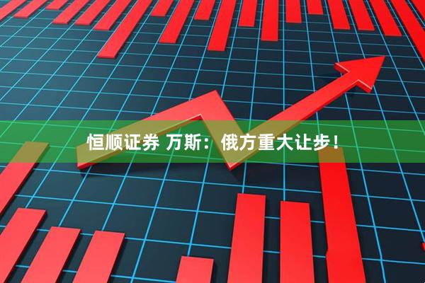 恒顺证券 万斯：俄方重大让步！