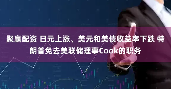 聚赢配资 日元上涨、美元和美债收益率下跌 特朗普免去美联储理事Cook的职务