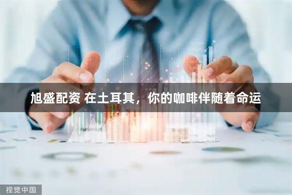 旭盛配资 在土耳其，你的咖啡伴随着命运