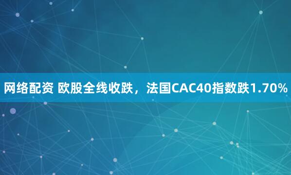 网络配资 欧股全线收跌，法国CAC40指数跌1.70%