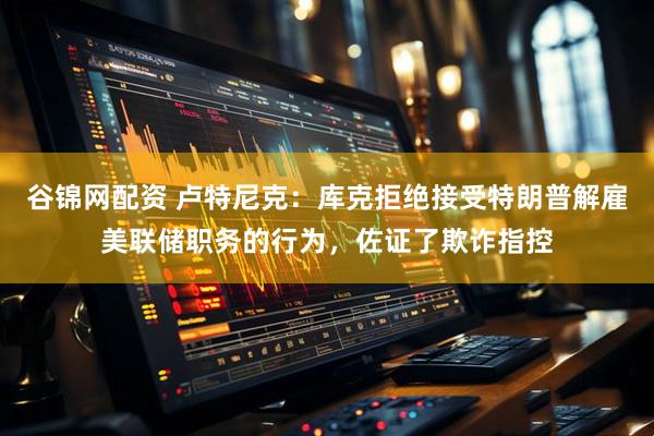 谷锦网配资 卢特尼克：库克拒绝接受特朗普解雇美联储职务的行为，佐证了欺诈指控