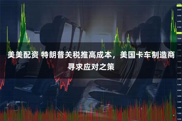 美美配资 特朗普关税推高成本，美国卡车制造商寻求应对之策