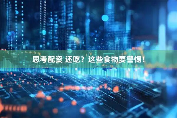 思考配资 还吃？这些食物要警惕！