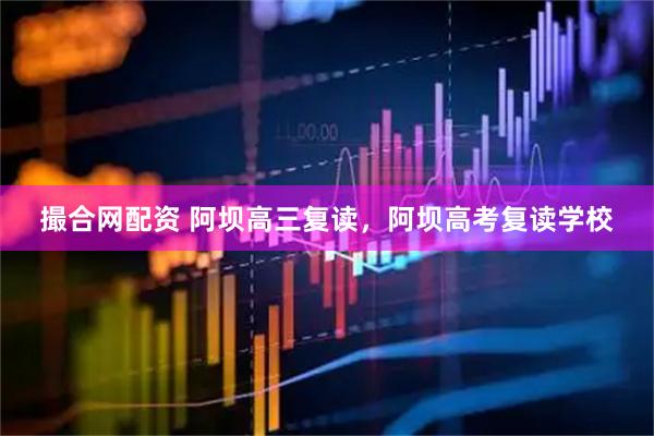 撮合网配资 阿坝高三复读，阿坝高考复读学校