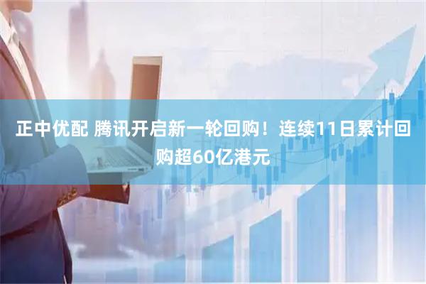 正中优配 腾讯开启新一轮回购！连续11日累计回购超60亿港元