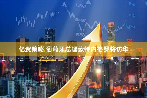 亿资策略 葡萄牙总理蒙特内格罗将访华