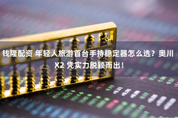 钱隆配资 年轻人旅游首台手持稳定器怎么选？奥川 X2 凭实力脱颖而出！