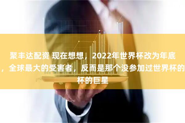 聚丰达配资 现在想想，2022年世界杯改为年底举办，全球最大的受害者，反而是那个没参加过世界杯的巨星