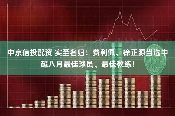 中京信投配资 实至名归！费利佩、徐正源当选中超八月最佳球员、最佳教练！