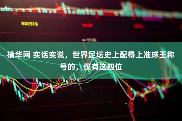 横华网 实话实说，世界足坛史上配得上准球王称号的，仅有这四位