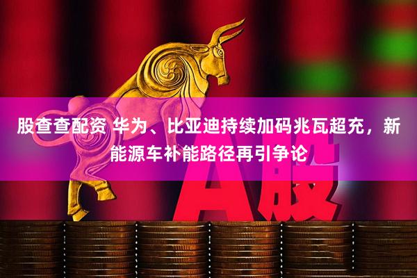 股查查配资 华为、比亚迪持续加码兆瓦超充，新能源车补能路径再引争论