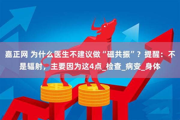 嘉正网 为什么医生不建议做“磁共振”？提醒：不是辐射，主要因为这4点_检查_病变_身体