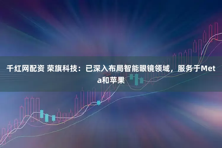 千红网配资 荣旗科技：已深入布局智能眼镜领域，服务于Meta和苹果