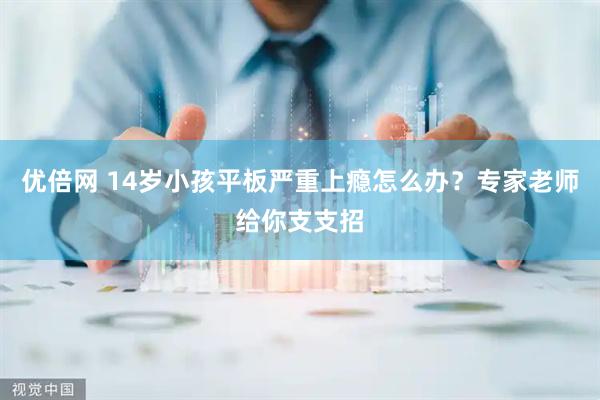 优倍网 14岁小孩平板严重上瘾怎么办？专家老师给你支支招
