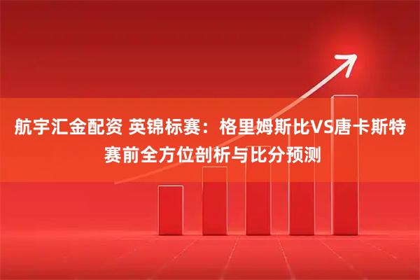 航宇汇金配资 英锦标赛：格里姆斯比VS唐卡斯特 赛前全方位剖析与比分预测