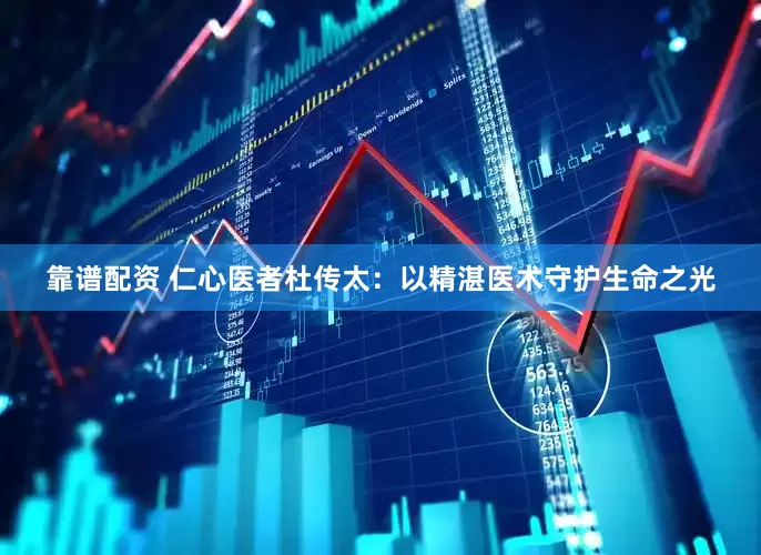 靠谱配资 仁心医者杜传太：以精湛医术守护生命之光