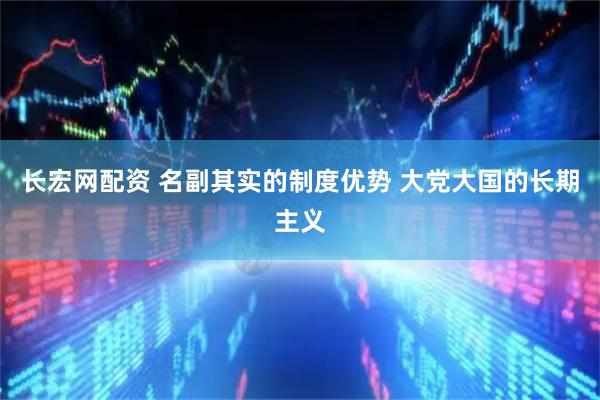长宏网配资 名副其实的制度优势 大党大国的长期主义