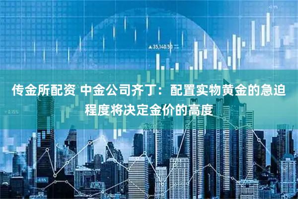 传金所配资 中金公司齐丁：配置实物黄金的急迫程度将决定金价的高度