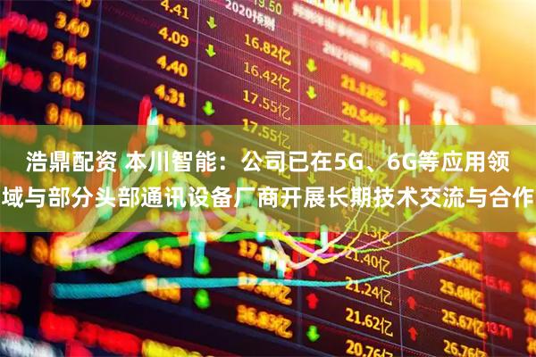 浩鼎配资 本川智能：公司已在5G、6G等应用领域与部分头部通讯设备厂商开展长期技术交流与合作
