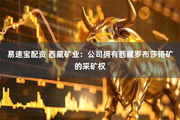 易速宝配资 西藏矿业：公司拥有西藏罗布莎铬矿的采矿权