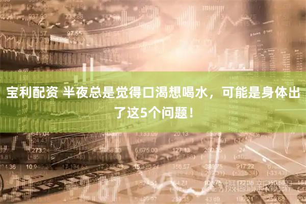 宝利配资 半夜总是觉得口渴想喝水，可能是身体出了这5个问题！