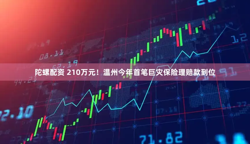 陀螺配资 210万元！温州今年首笔巨灾保险理赔款到位