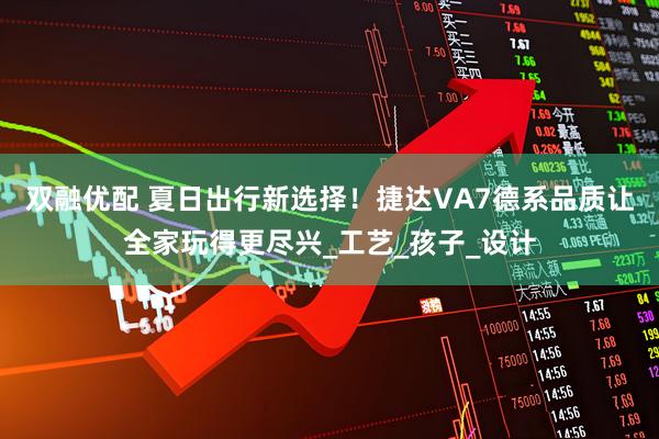 双融优配 夏日出行新选择！捷达VA7德系品质让全家玩得更尽兴_工艺_孩子_设计