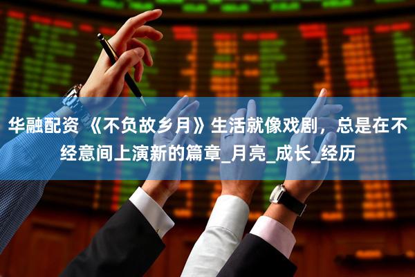 华融配资 《不负故乡月》生活就像戏剧，总是在不经意间上演新的篇章_月亮_成长_经历