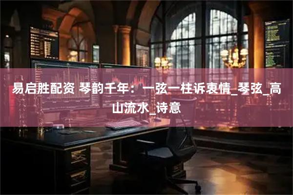 易启胜配资 琴韵千年：一弦一柱诉衷情_琴弦_高山流水_诗意