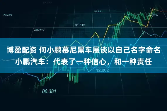 博盈配资 何小鹏慕尼黑车展谈以自己名字命名小鹏汽车：代表了一种信心，和一种责任