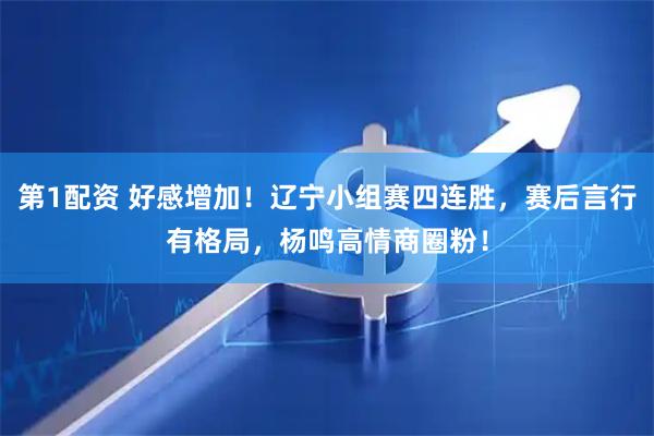第1配资 好感增加！辽宁小组赛四连胜，赛后言行有格局，杨鸣高情商圈粉！