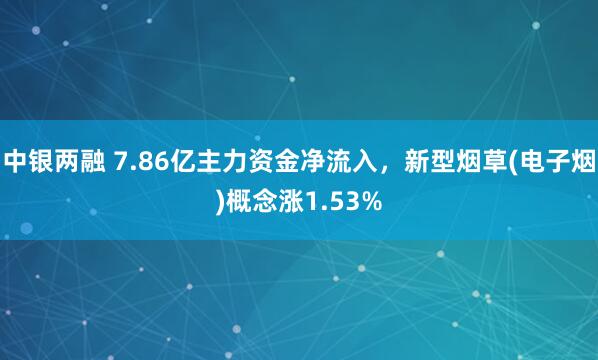 中银两融 7.86亿主力资金净流入，新型烟草(电子烟)概念涨1.53%
