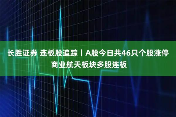 长胜证券 连板股追踪丨A股今日共46只个股涨停 商业航天板块多股连板