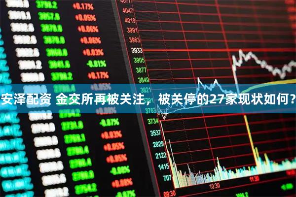 安泽配资 金交所再被关注，被关停的27家现状如何？