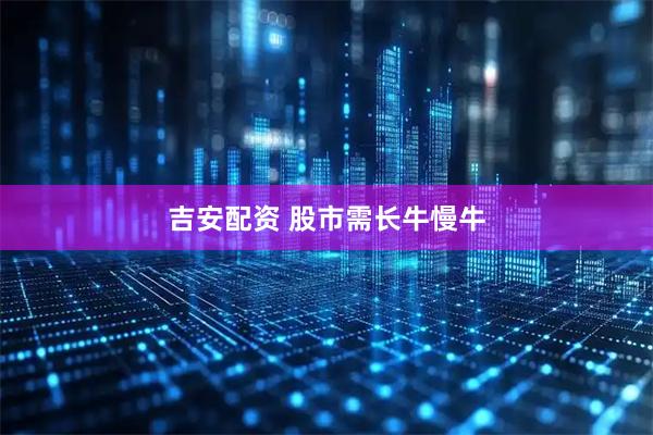 吉安配资 股市需长牛慢牛