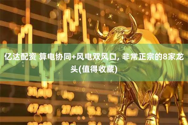 亿达配资 算电协同+风电双风口, 非常正宗的8家龙头(值得收藏)