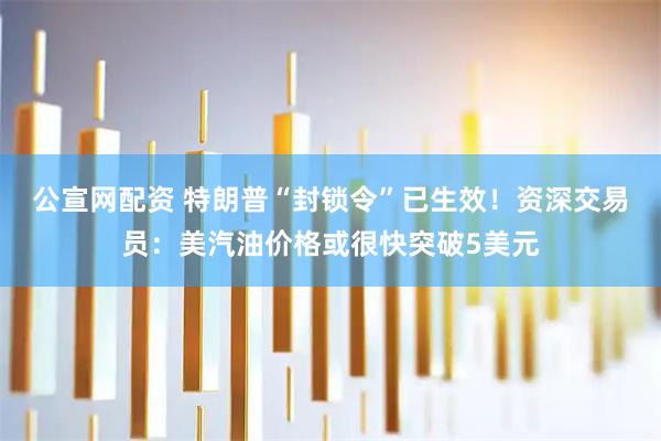 公宣网配资 特朗普“封锁令”已生效！资深交易员：美汽油价格或很快突破5美元