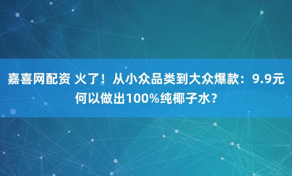 嘉喜网配资 火了！从小众品类到大众爆款：9.9元何以做出100%纯椰子水？